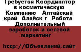 Требуется Координатор  в косметическую  Компанию - Алтайский край, Алейск г. Работа » Дополнительный заработок и сетевой маркетинг   